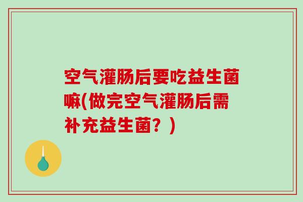 空气灌肠后要吃益生菌嘛(做完空气灌肠后需补充益生菌？)