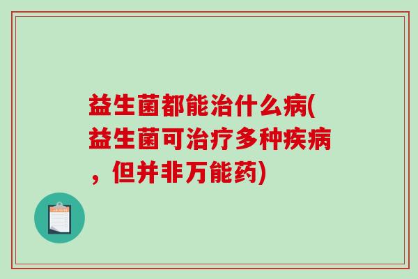 益生菌都能治什么病(益生菌可治疗多种疾病，但并非万能药)