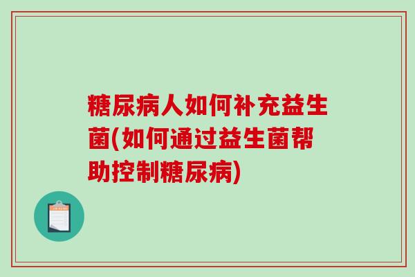 人如何补充益生菌(如何通过益生菌帮助控制)