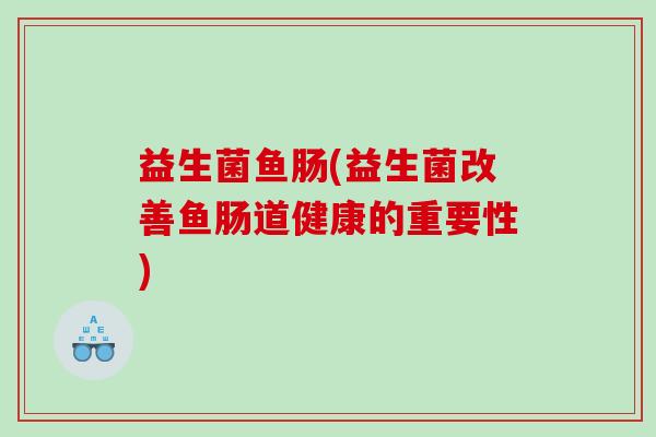 益生菌鱼肠(益生菌改善鱼肠道健康的重要性) 益生菌鱼肠(益生菌改善鱼肠道健康的重要性)
