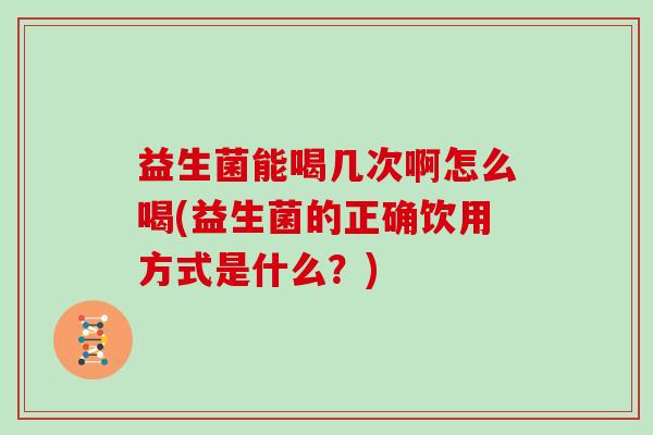 益生菌能喝几次啊怎么喝(益生菌的正确饮用方式是什么？)