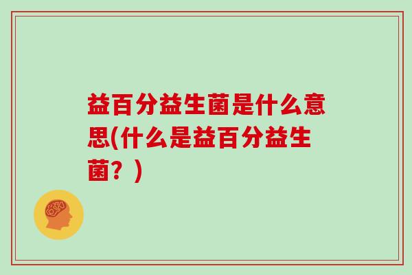益百分益生菌是什么意思(什么是益百分益生菌？)