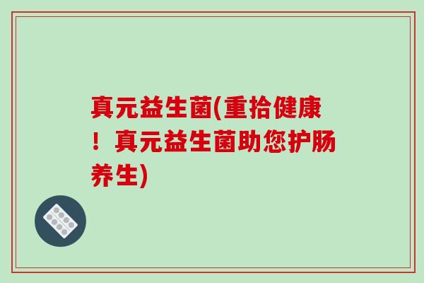真元益生菌(重拾健康！真元益生菌助您护肠养生)