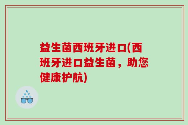 益生菌西班牙进口(西班牙进口益生菌，助您健康护航)