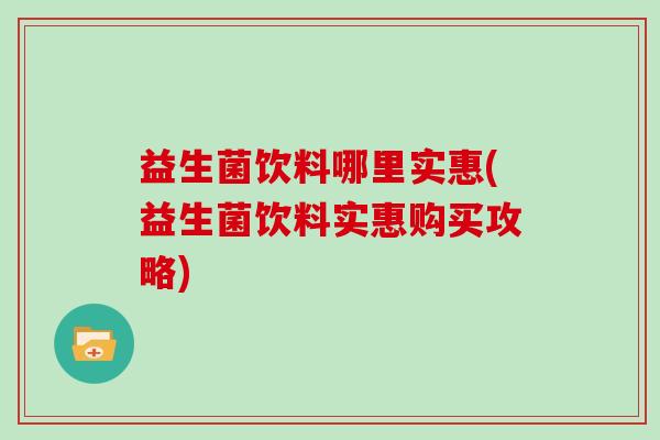 益生菌饮料哪里实惠(益生菌饮料实惠购买攻略)