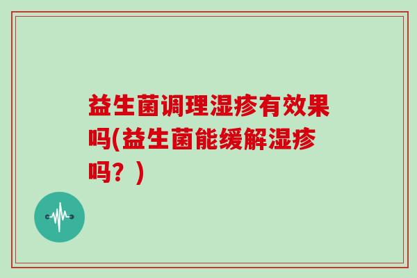 益生菌调理湿疹有效果吗(益生菌能缓解湿疹吗？)