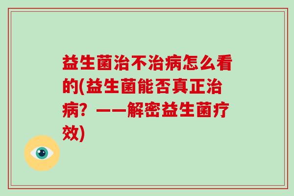 益生菌不怎么看的(益生菌能否真正?——解密益生菌疗效) 益生菌不怎么看的(益生菌能否真正?——解密益生菌疗效)