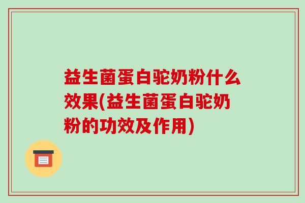 益生菌蛋白驼奶粉什么效果(益生菌蛋白驼奶粉的功效及作用)