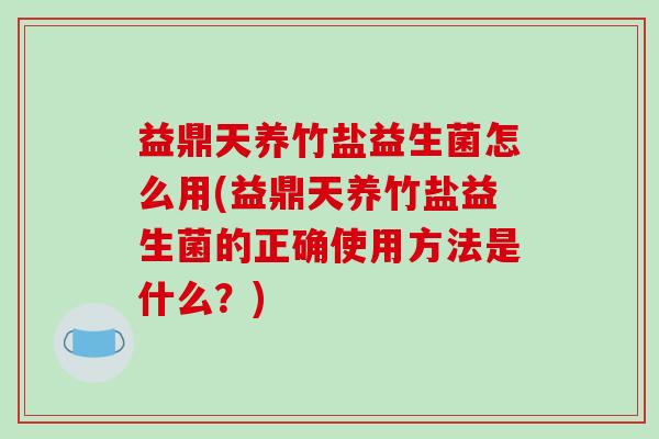 益鼎天养竹盐益生菌怎么用(益鼎天养竹盐益生菌的正确使用方法是什么？)