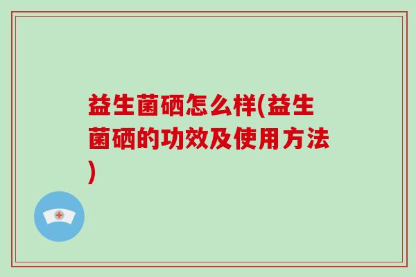 益生菌硒怎么样(益生菌硒的功效及使用方法)