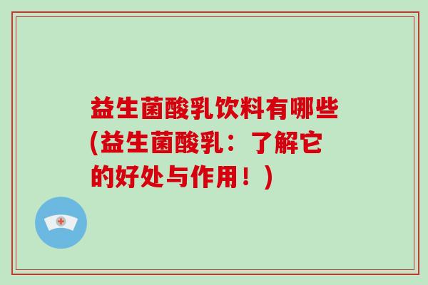 益生菌酸乳饮料有哪些(益生菌酸乳：了解它的好处与作用！)