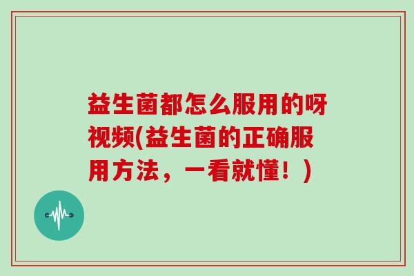 益生菌都怎么服用的呀视频(益生菌的正确服用方法，一看就懂！)