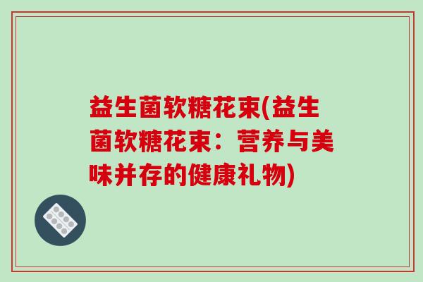 益生菌软糖花束(益生菌软糖花束：营养与美味并存的健康礼物)