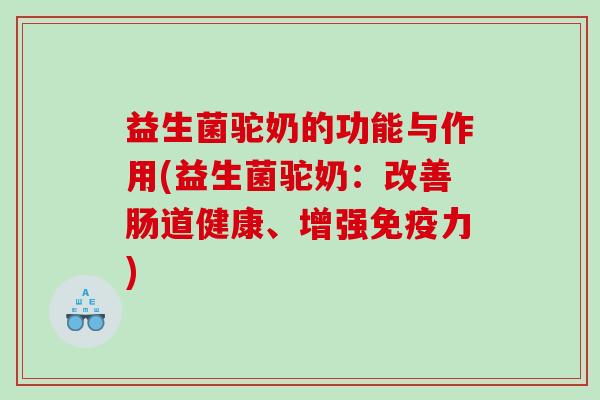 益生菌驼奶的功能与作用(益生菌驼奶：改善肠道健康、增强免疫力)