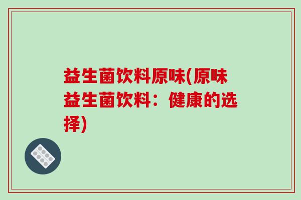 益生菌饮料原味(原味益生菌饮料：健康的选择)