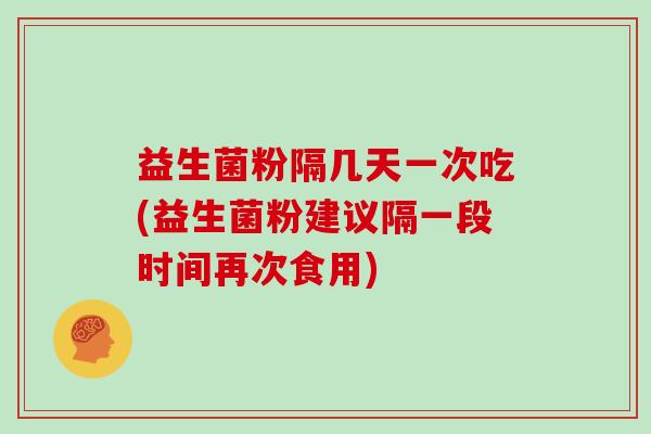 益生菌粉隔几天一次吃(益生菌粉建议隔一段时间再次食用)