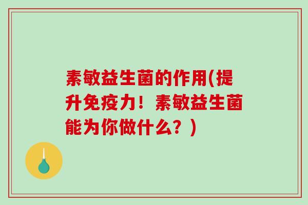 素敏益生菌的作用(提升免疫力！素敏益生菌能为你做什么？)