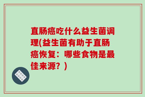直肠吃什么益生菌调理(益生菌有助于直肠恢复：哪些食物是佳来源？)