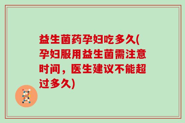 益生菌药孕妇吃多久(孕妇服用益生菌需注意时间，医生建议不能超过多久)