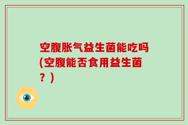 空腹益生菌能吃吗(空腹能否食用益生菌？)
