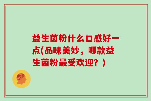 益生菌粉什么口感好一点(品味美妙，哪款益生菌粉受欢迎？)