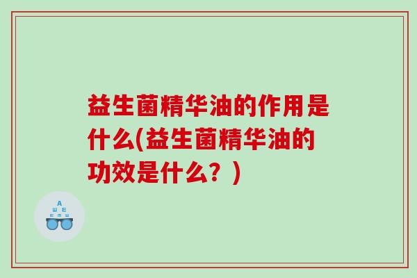 益生菌精华油的作用是什么(益生菌精华油的功效是什么？)