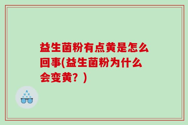 益生菌粉有点黄是怎么回事(益生菌粉为什么会变黄？)