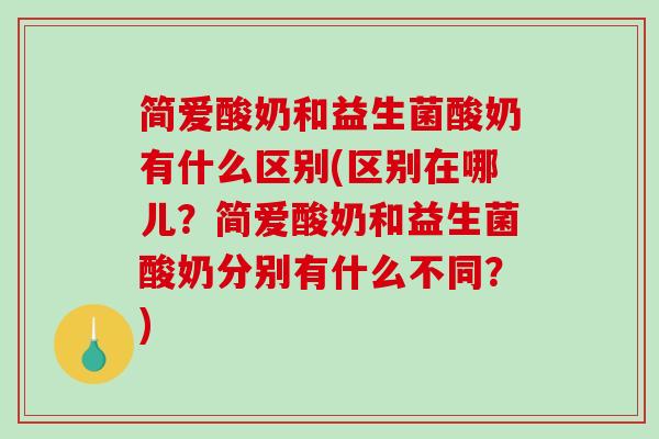 简爱酸奶和益生菌酸奶有什么区别(区别在哪儿？简爱酸奶和益生菌酸奶分别有什么不同？)