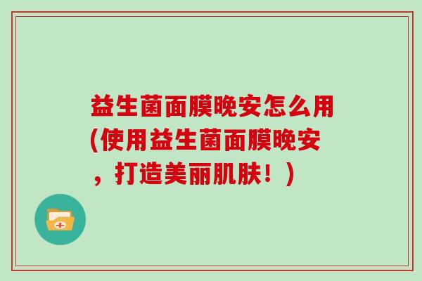益生菌面膜晚安怎么用(使用益生菌面膜晚安，打造美丽肌肤！)