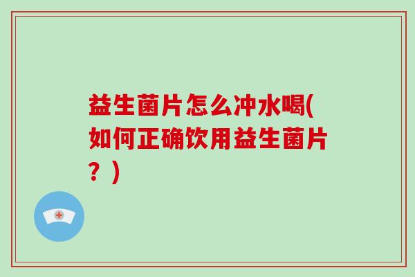 益生菌片怎么冲水喝(如何正确饮用益生菌片？)