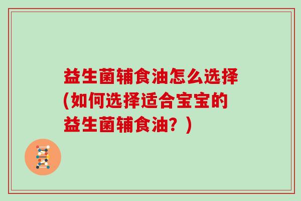 益生菌辅食油怎么选择(如何选择适合宝宝的益生菌辅食油？)