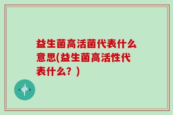 益生菌高活菌代表什么意思(益生菌高活性代表什么？)
