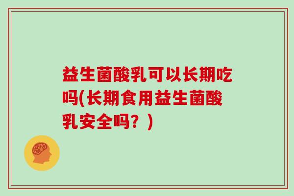 益生菌酸乳可以长期吃吗(长期食用益生菌酸乳安全吗？)
