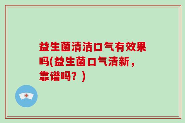 益生菌清洁口气有效果吗(益生菌口气清新，靠谱吗？)