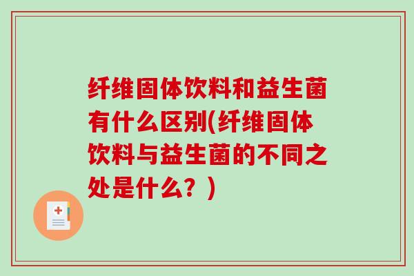 纤维固体饮料和益生菌有什么区别(纤维固体饮料与益生菌的不同之处是什么？)