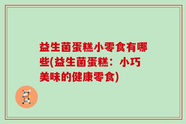 益生菌蛋糕小零食有哪些(益生菌蛋糕：小巧美味的健康零食)