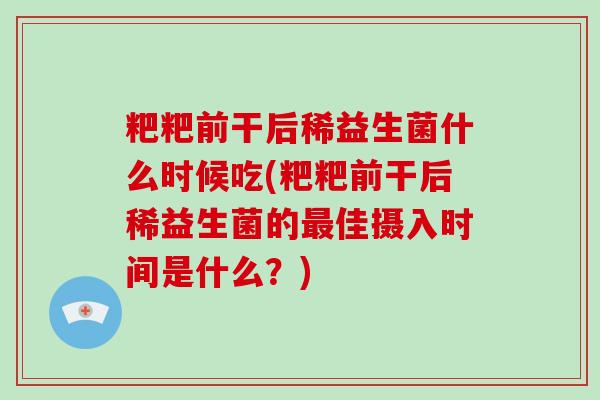 粑粑前干后稀益生菌什么时候吃(粑粑前干后稀益生菌的最佳摄入时间是什么？)