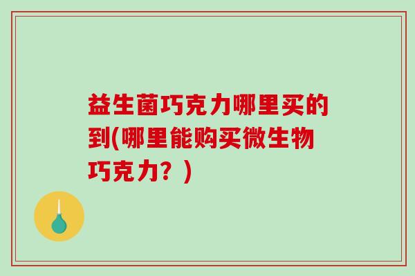 益生菌巧克力哪里买的到(哪里能购买微生物巧克力？)
