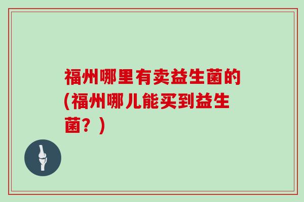 福州哪里有卖益生菌的(福州哪儿能买到益生菌？)