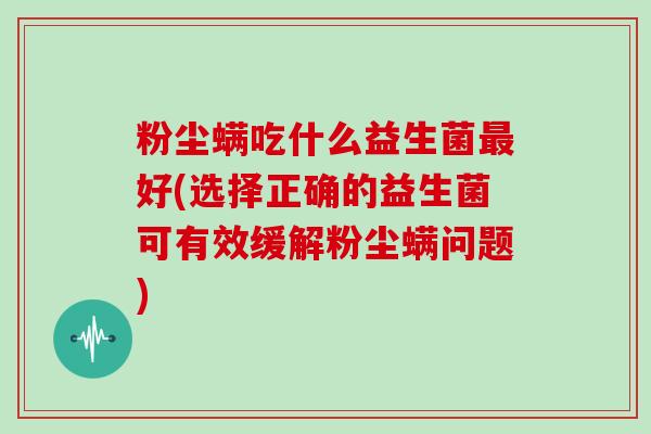 粉尘螨吃什么益生菌好(选择正确的益生菌可有效缓解粉尘螨问题)
