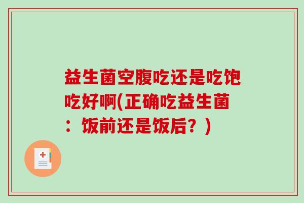 益生菌空腹吃还是吃饱吃好啊(正确吃益生菌：饭前还是饭后？)