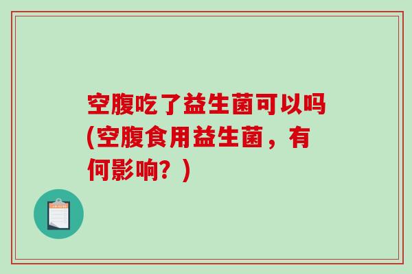 空腹吃了益生菌可以吗(空腹食用益生菌，有何影响？)