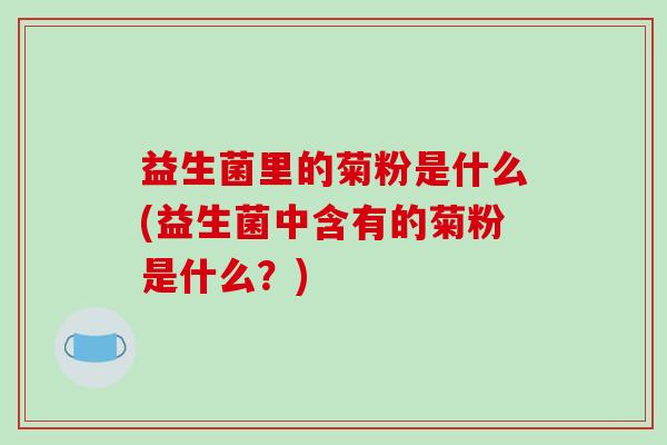 益生菌里的菊粉是什么(益生菌中含有的菊粉是什么？)