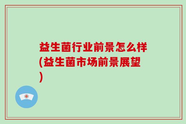 益生菌行业前景怎么样(益生菌市场前景展望)