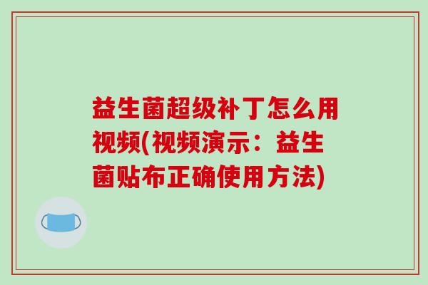 益生菌超级补丁怎么用视频(视频演示：益生菌贴布正确使用方法)