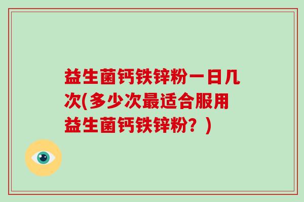 益生菌钙铁锌粉一日几次(多少次最适合服用益生菌钙铁锌粉？)