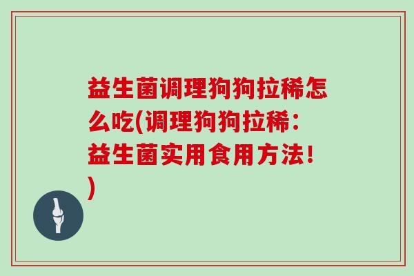 益生菌调理狗狗拉稀怎么吃(调理狗狗拉稀：益生菌实用食用方法！)