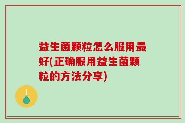 益生菌颗粒怎么服用好(正确服用益生菌颗粒的方法分享) 益生菌颗粒怎么服用好(正确服用益生菌颗粒的方法分享)