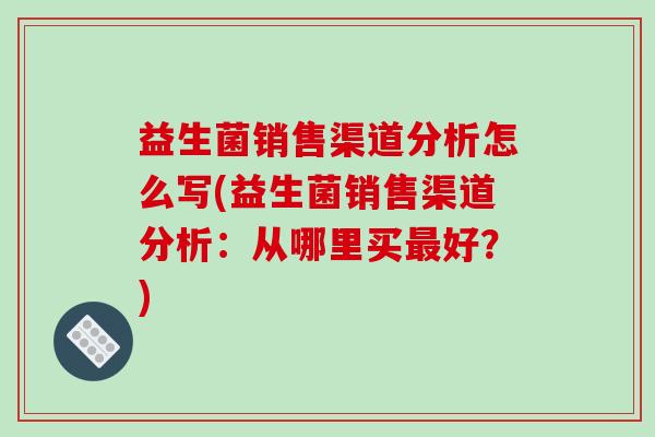 益生菌销售渠道分析怎么写(益生菌销售渠道分析：从哪里买最好？)
