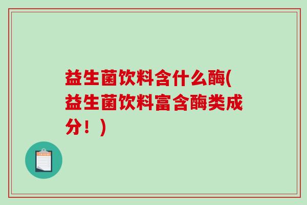 益生菌饮料含什么酶(益生菌饮料富含酶类成分！)